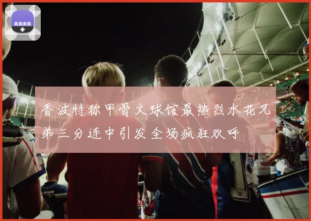 香波特称甲骨文球馆最热烈水花兄弟三分连中引发全场疯狂欢呼