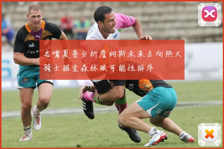 名嘴夏普分析詹姆斯未来去向热火骑士掘金森林狼可能性排序