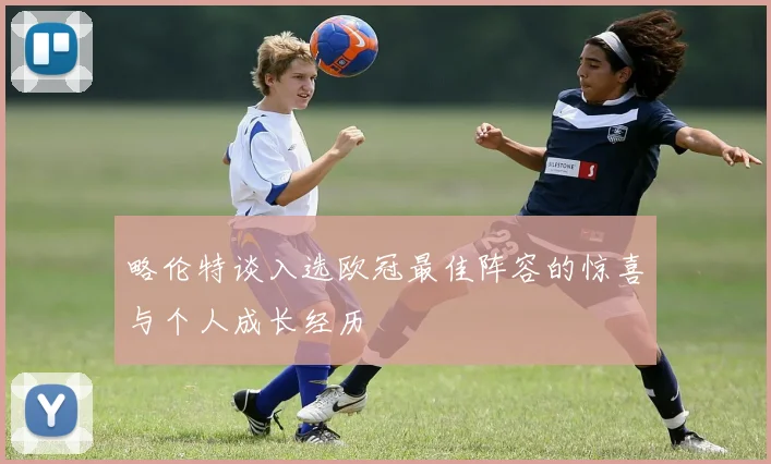 略伦特谈入选欧冠最佳阵容的惊喜与个人成长经历