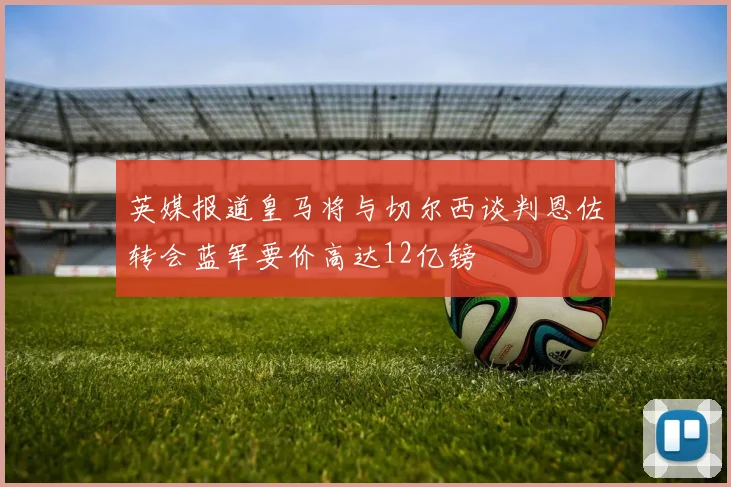 英媒报道皇马将与切尔西谈判恩佐转会蓝军要价高达12亿镑