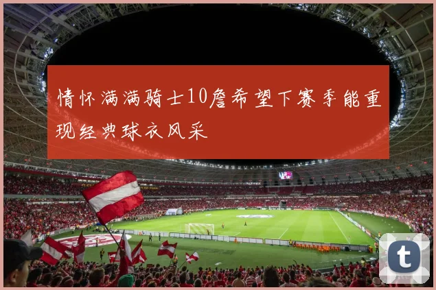 情怀满满骑士10詹希望下赛季能重现经典球衣风采
