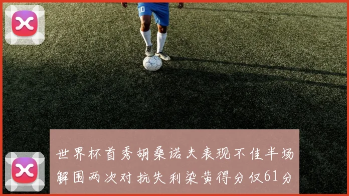 世界杯首秀胡桑诺夫表现不佳半场解围两次对抗失利染黄得分仅61分