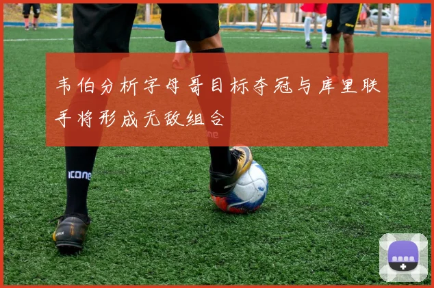 韦伯分析字母哥目标夺冠与库里联手将形成无敌组合