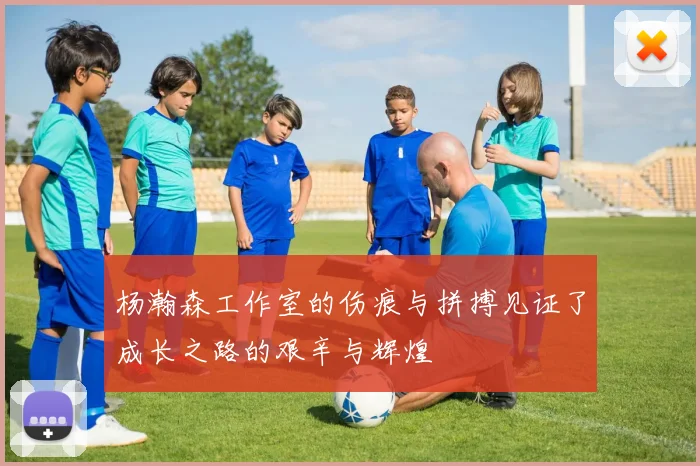 杨瀚森工作室的伤痕与拼搏见证了成长之路的艰辛与辉煌