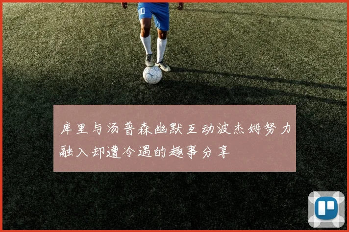 库里与汤普森幽默互动波杰姆努力融入却遭冷遇的趣事分享