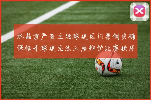 水晶宫严查主场球迷区门票倒卖确保枪手球迷无法入座维护比赛秩序