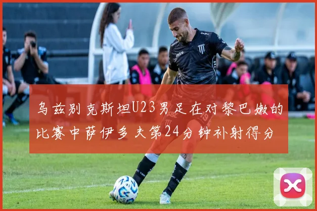 乌兹别克斯坦U23男足在对黎巴嫩的比赛中萨伊多夫第24分钟补射得分领先1-0