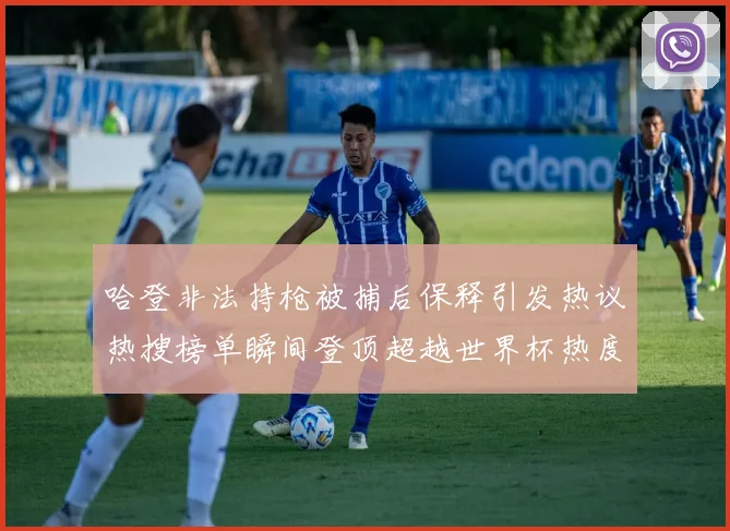 哈登非法持枪被捕后保释引发热议热搜榜单瞬间登顶超越世界杯热度