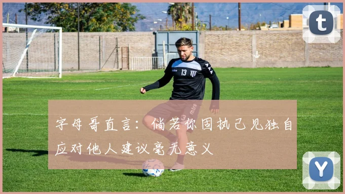 字母哥直言：倘若你固执己见独自应对他人建议毫无意义