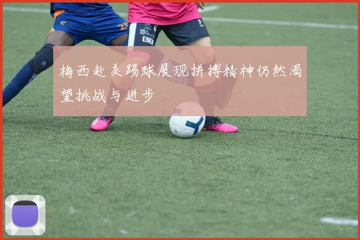 梅西赴美踢球展现拼搏精神仍然渴望挑战与进步