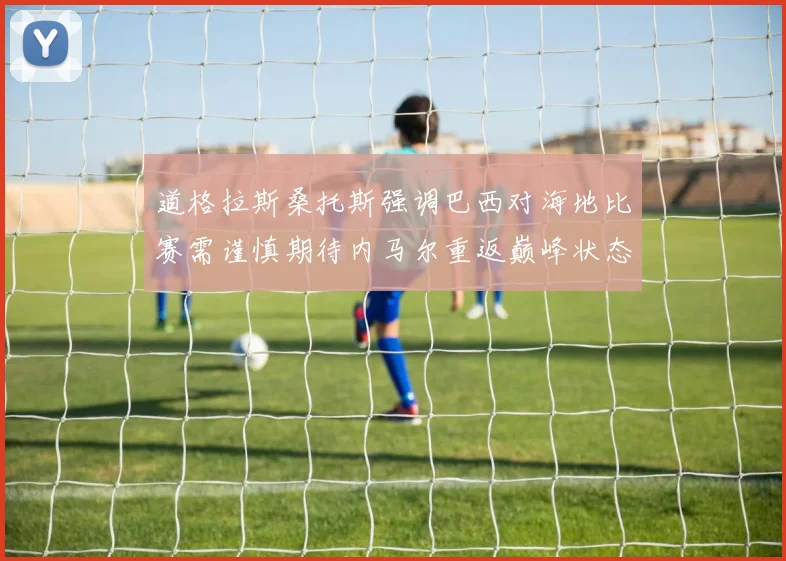 道格拉斯桑托斯强调巴西对海地比赛需谨慎期待内马尔重返巅峰状态