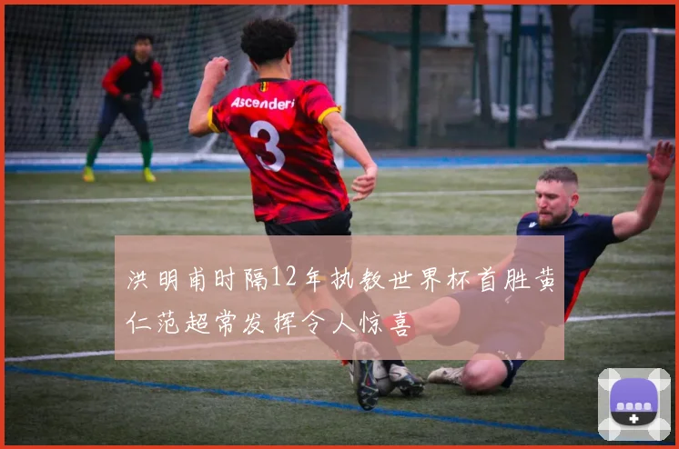 洪明甫时隔12年执教世界杯首胜黄仁范超常发挥令人惊喜