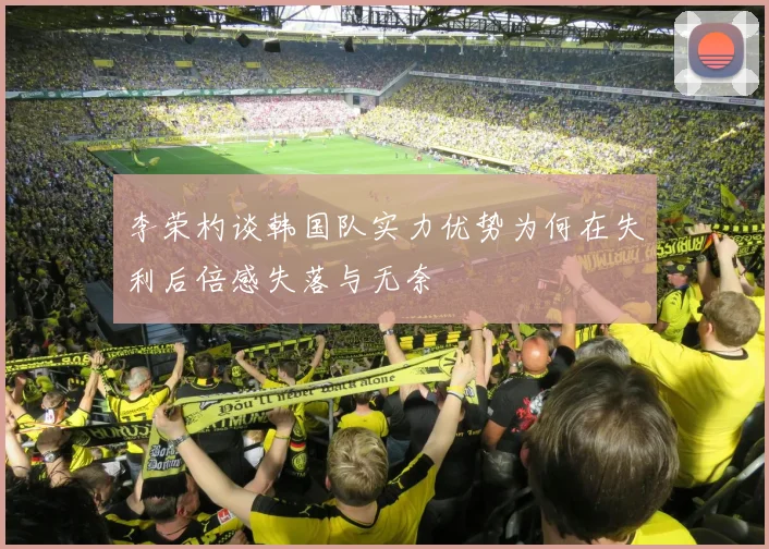 李荣杓谈韩国队实力优势为何在失利后倍感失落与无奈