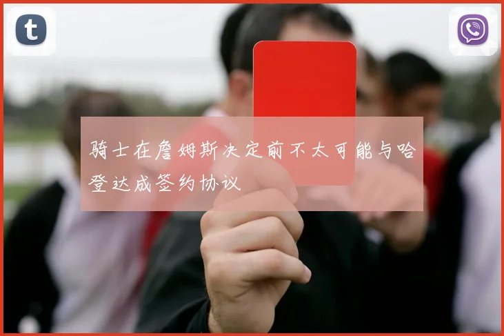 骑士在詹姆斯决定前不太可能与哈登达成签约协议